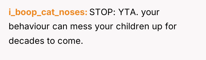 i_boop_cat_noses STOP: YTA. your behaviour can mess your children up...