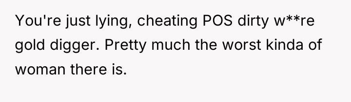 You're just lying, cheating POS dirty w**re gold digger. Pretty...