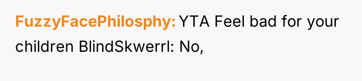 FuzzyFacePhilosphy YTA Feel bad for your children BlindSkwerrl: No,