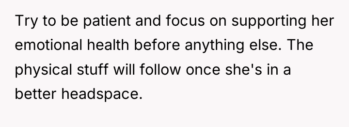 Try to be patient and focus on supporting her emotional...