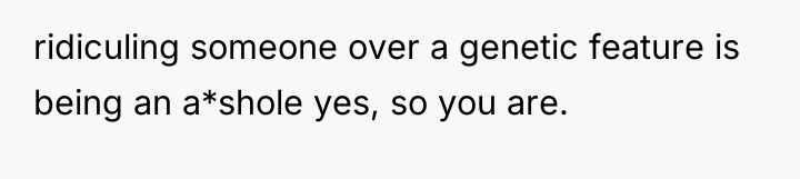 ridiculing someone over a genetic feature is being an a*shole...