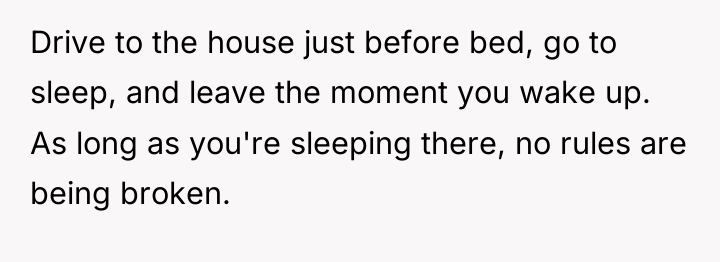 Drive to the house just before bed, go to sleep,...