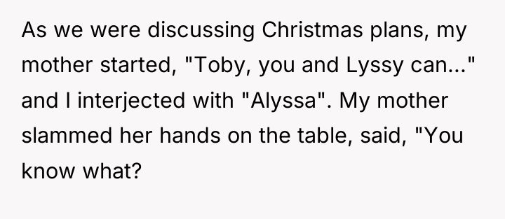 As we were discussing Christmas plans, my mother started, "Toby,...