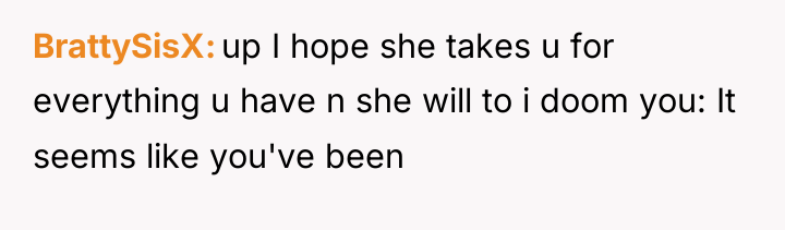 BrattySisX up I hope she takes u for everything u...