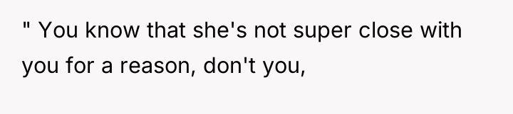 " You know that she's not super close with you...
