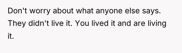 Don't worry about what anyone else says. They didn't live...