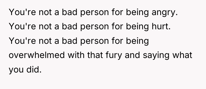 You're not a bad person for being angry. You're not...