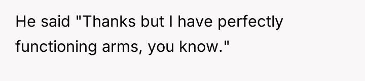 He said "Thanks but I have perfectly functioning arms, you...