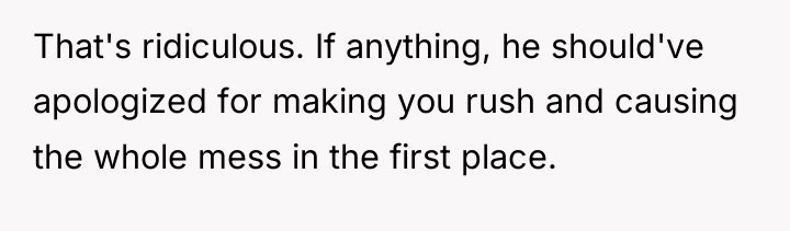 That's ridiculous. If anything, he should've apologized for making you...