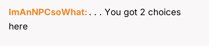 ImAnNPCsoWhat . . . You got 2 choices here