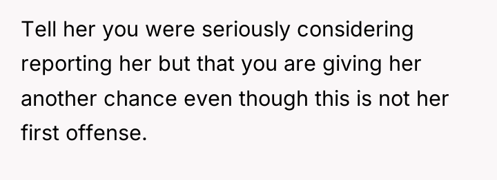 Tell her you were seriously considering reporting her but that...