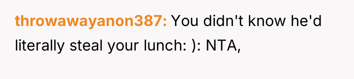 throwawayanon387 You didn't know he'd literally steal your lunch: ):...