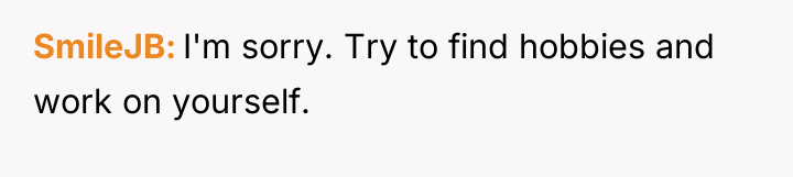 SmileJB I'm sorry. Try to find hobbies and work on...