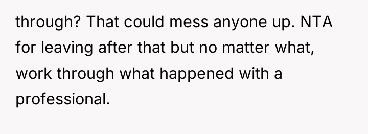through? That could mess anyone up. NTA for leaving after...