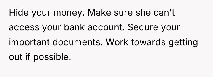 Hide your money. Make sure she can't access your bank...