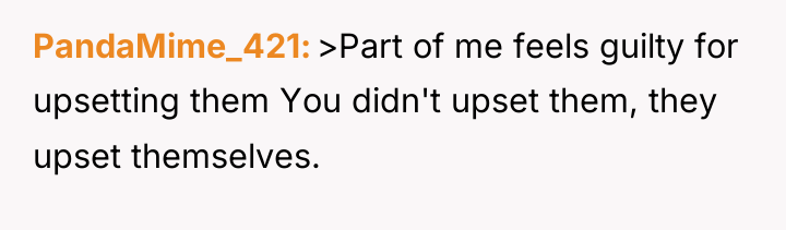PandaMime_421 >Part of me feels guilty for upsetting them You...