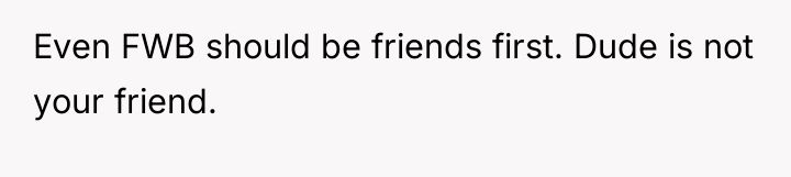 Even FWB should be friends first. Dude is not your...