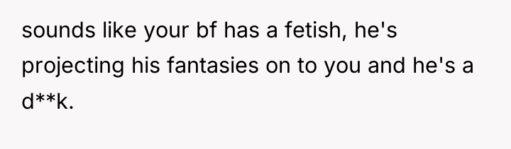 sounds like your bf has a fetish, he's projecting his...