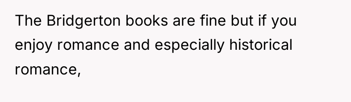 The Bridgerton books are fine but if you enjoy romance...