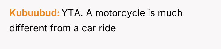 Kubuubud YTA. A motorcycle is much different from a car...