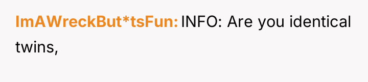 ImAWreckBut*tsFun INFO: Are you identical twins,