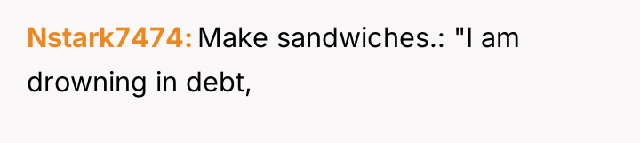 Nstark7474 Make sandwiches.: "I am drowning in debt,