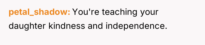 petal_shadow You're teaching your daughter kindness and independence.