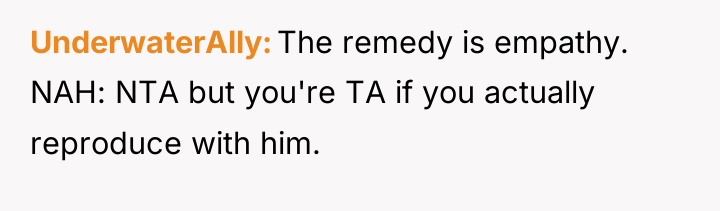 UnderwaterAlly The remedy is empathy. NAH: NTA but you're TA...
