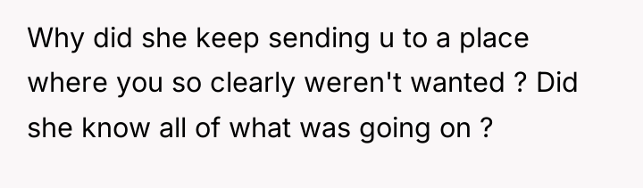 Why did she keep sending u to a place where...