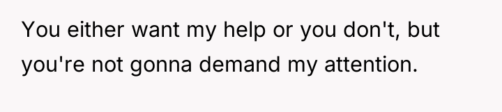 You either want my help or you don't, but you're...