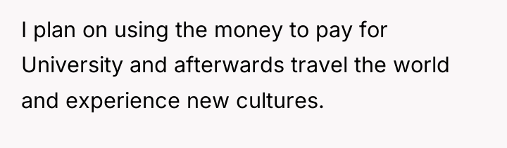 I plan on using the money to pay for University...