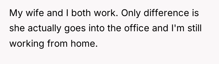 My wife and I both work. Only difference is she...