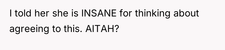I told her she is INSANE for thinking about agreeing...