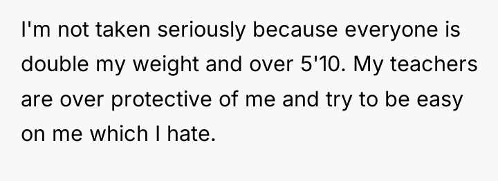 I'm not taken seriously because everyone is double my weight...