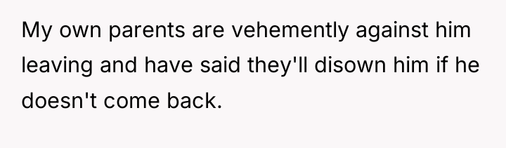 My own parents are vehemently against him leaving and have...