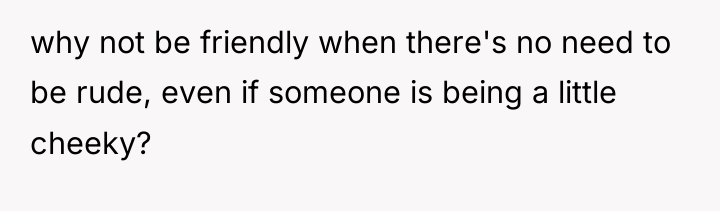 why not be friendly when there's no need to be...