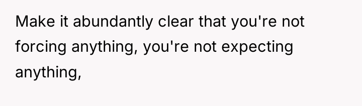 Make it abundantly clear that you're not forcing anything, you're...