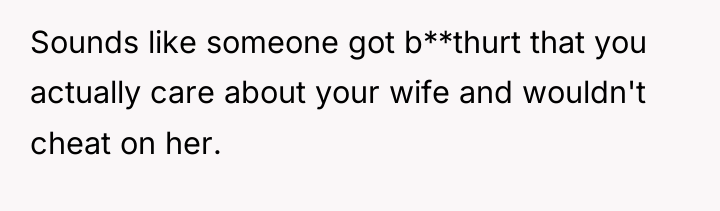 Sounds like someone got b**thurt that you actually care about...