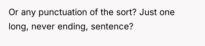 Or any punctuation of the sort? Just one long, never...