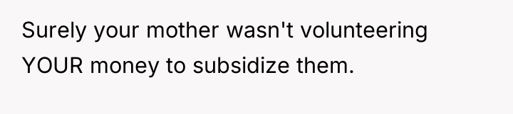 Surely your mother wasn't volunteering YOUR money to subsidize them.