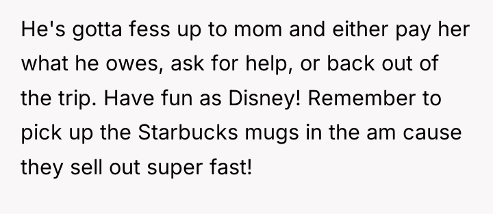 He's gotta fess up to mom and either pay her...