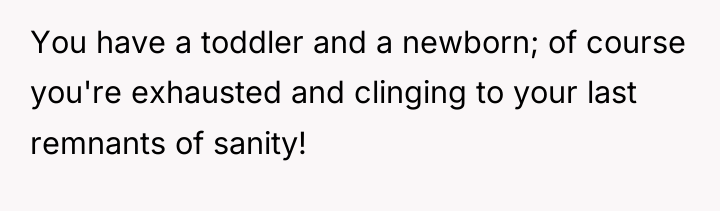You have a toddler and a newborn; of course you're...
