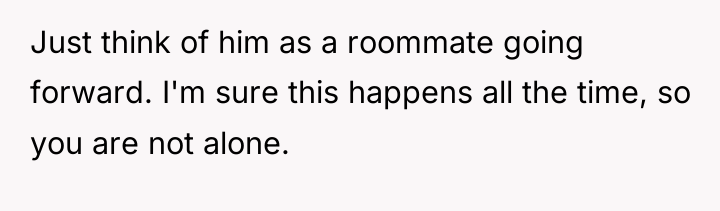 Just think of him as a roommate going forward. I'm...