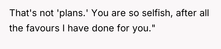That's not 'plans.' You are so selfish, after all the...