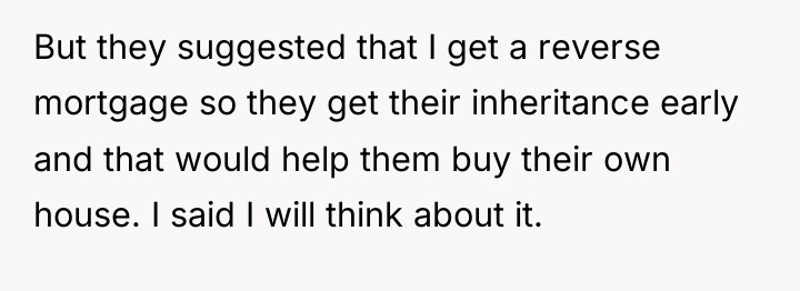 But they suggested that I get a reverse mortgage so...