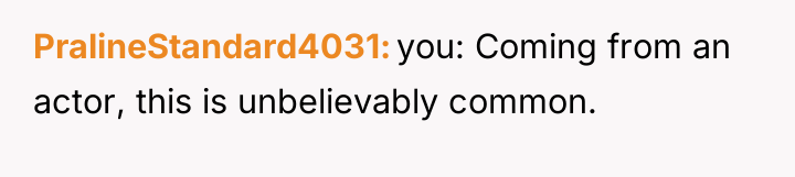 PralineStandard4031 you: Coming from an actor, this is unbelievably common.