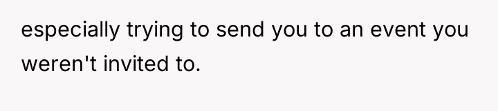 especially trying to send you to an event you weren't...