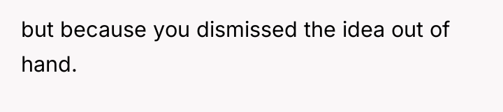 but because you dismissed the idea out of hand.