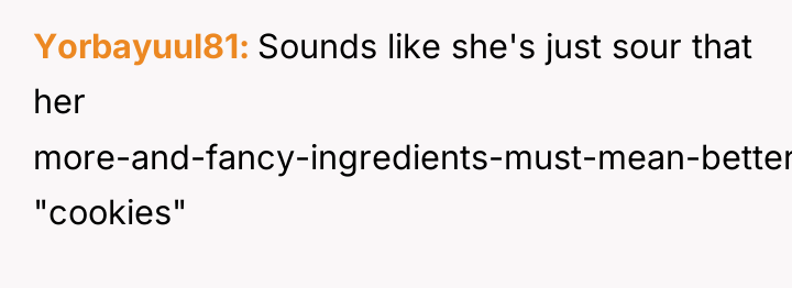 Yorbayuul81 Sounds like she's just sour that her more-and-fancy-ingredients-must-mean-better "cookies"