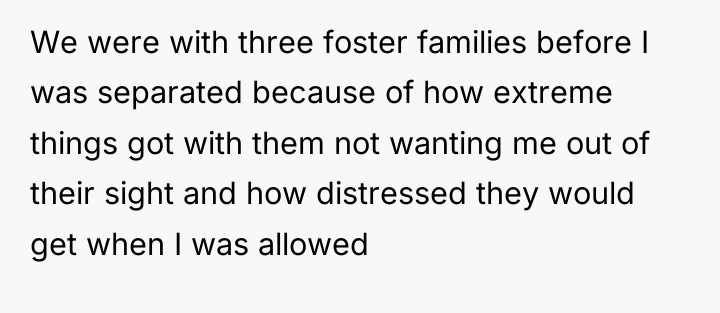 We were with three foster families before I was separated...